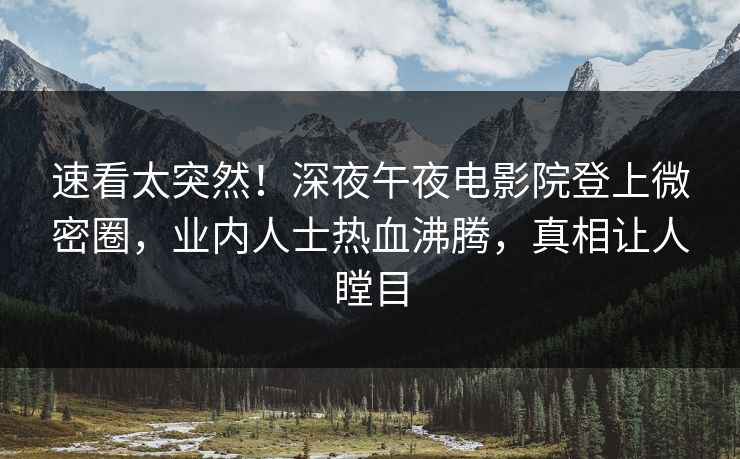 速看太突然！深夜午夜电影院登上微密圈，业内人士热血沸腾，真相让人瞠目