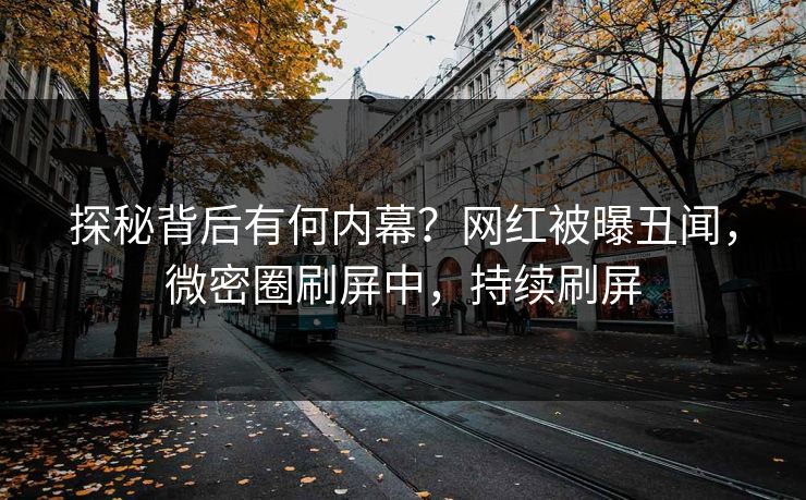 探秘背后有何内幕？网红被曝丑闻，微密圈刷屏中，持续刷屏