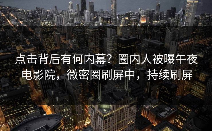 点击背后有何内幕？圈内人被曝午夜电影院，微密圈刷屏中，持续刷屏