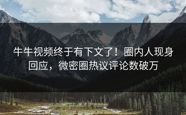 牛牛视频终于有下文了！圈内人现身回应，微密圈热议评论数破万