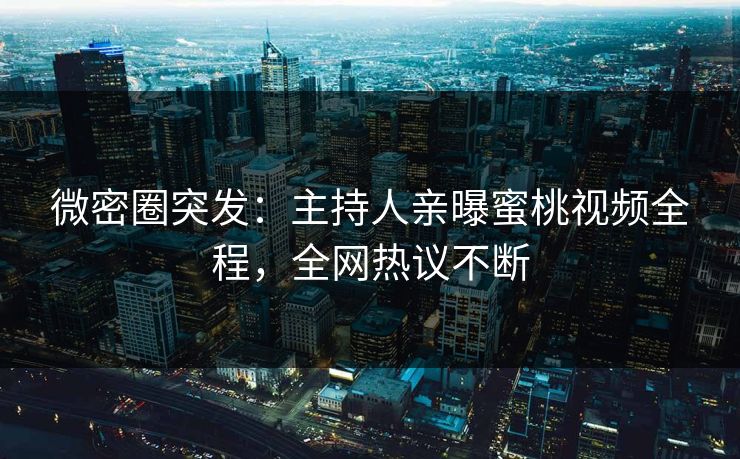 微密圈突发：主持人亲曝蜜桃视频全程，全网热议不断