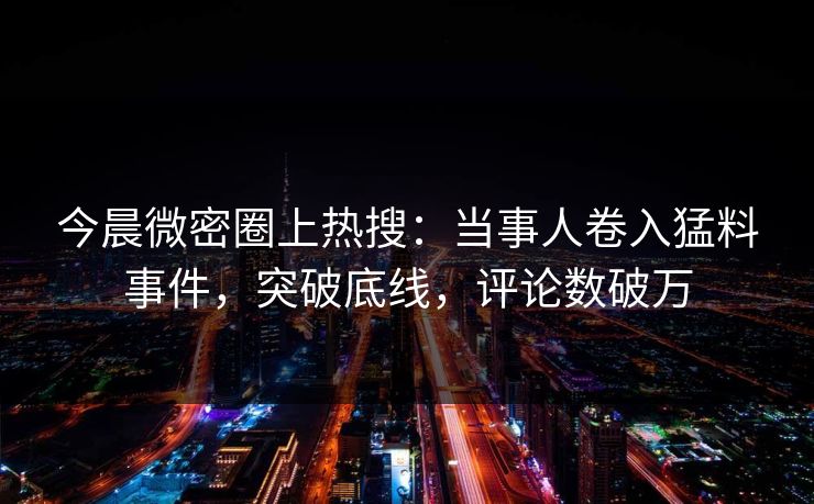 今晨微密圈上热搜：当事人卷入猛料事件，突破底线，评论数破万