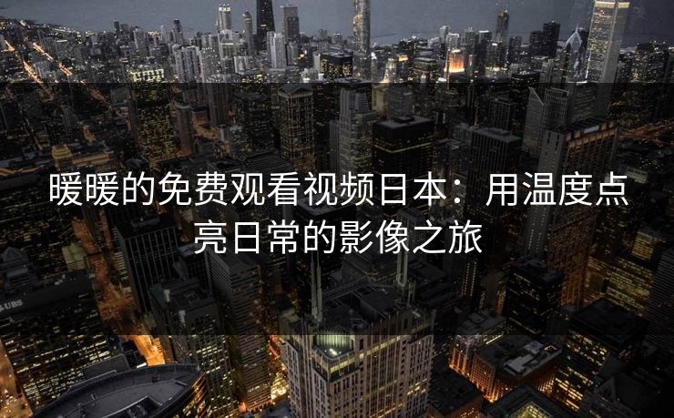 暖暖的免费观看视频日本：用温度点亮日常的影像之旅