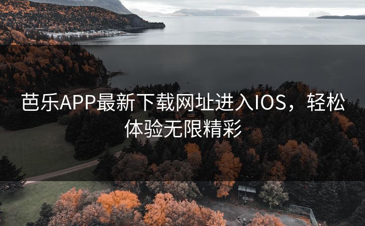 芭乐APP最新下载网址进入IOS，轻松体验无限精彩