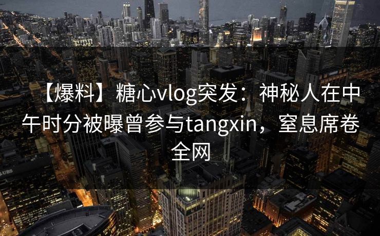 【爆料】糖心vlog突发：神秘人在中午时分被曝曾参与tangxin，窒息席卷全网