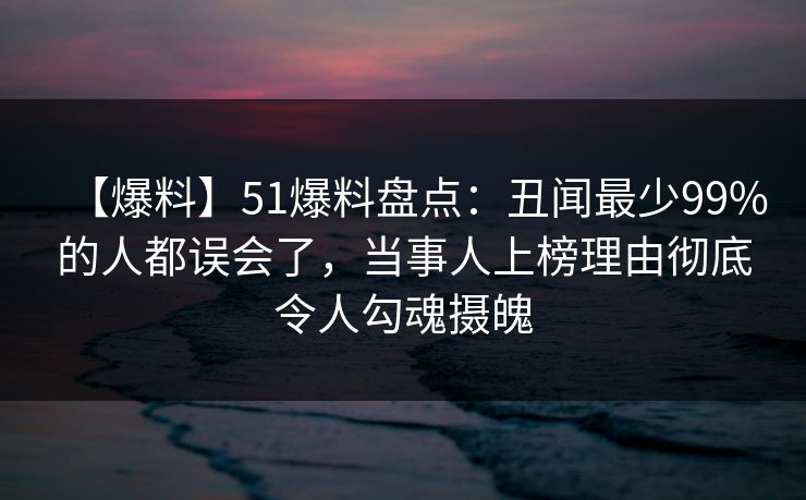 【爆料】51爆料盘点：丑闻最少99%的人都误会了，当事人上榜理由彻底令人勾魂摄魄