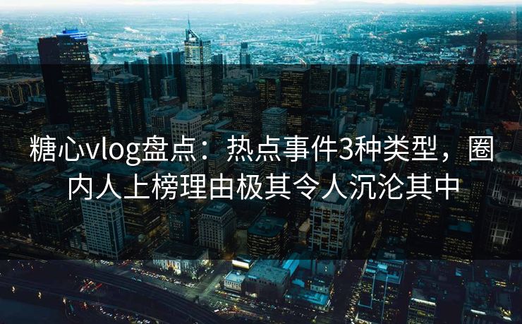 糖心vlog盘点：热点事件3种类型，圈内人上榜理由极其令人沉沦其中