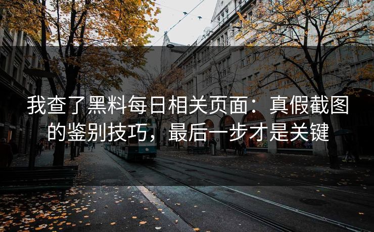 我查了黑料每日相关页面：真假截图的鉴别技巧，最后一步才是关键