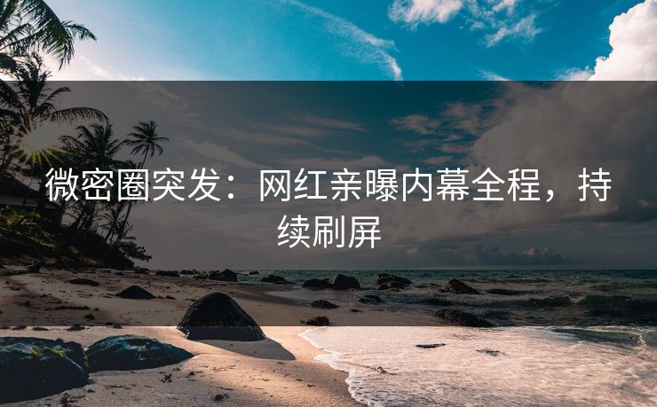 微密圈突发：网红亲曝内幕全程，持续刷屏