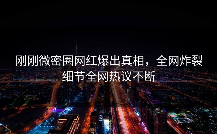 刚刚微密圈网红爆出真相，全网炸裂细节全网热议不断