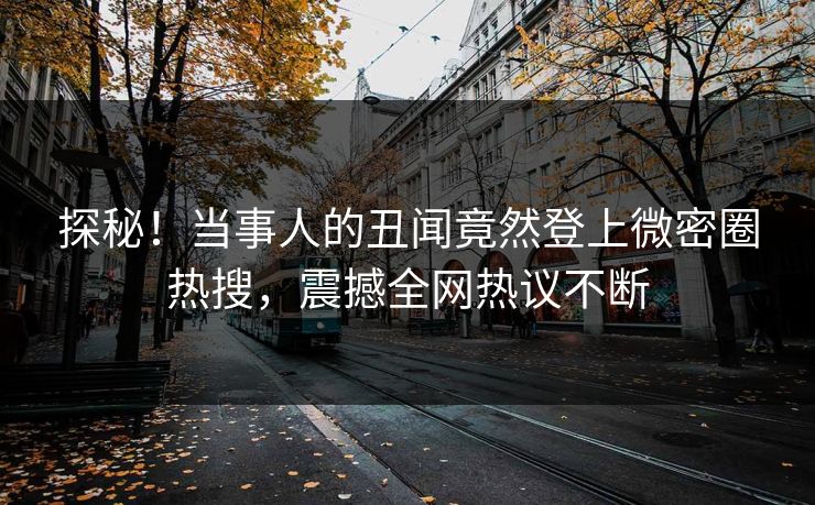 探秘！当事人的丑闻竟然登上微密圈热搜，震撼全网热议不断