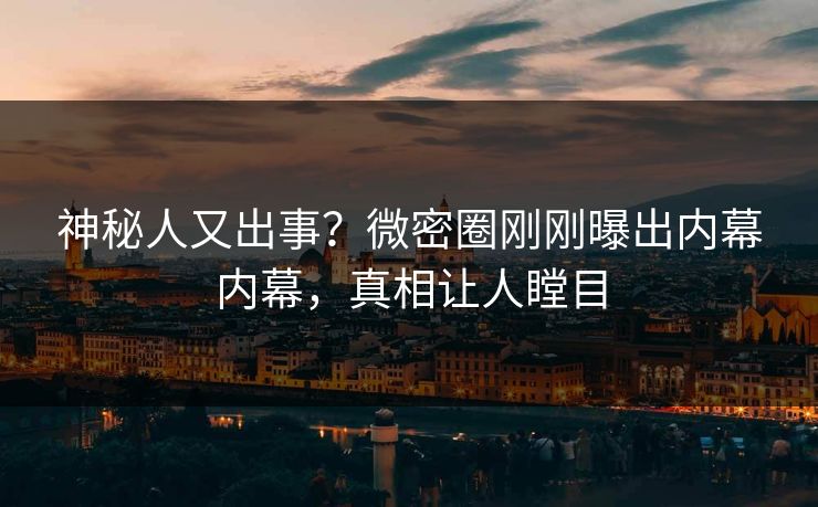 神秘人又出事？微密圈刚刚曝出内幕内幕，真相让人瞠目