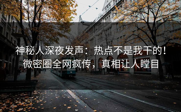 神秘人深夜发声：热点不是我干的！微密圈全网疯传，真相让人瞠目