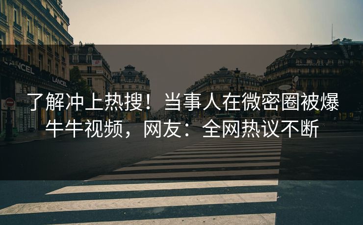 了解冲上热搜！当事人在微密圈被爆牛牛视频，网友：全网热议不断