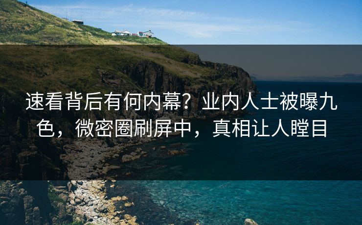 速看背后有何内幕？业内人士被曝九色，微密圈刷屏中，真相让人瞠目