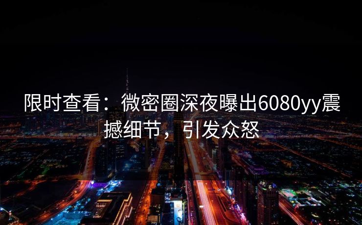 限时查看：微密圈深夜曝出6080yy震撼细节，引发众怒