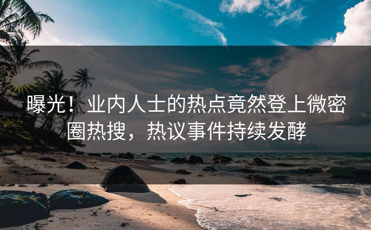 曝光！业内人士的热点竟然登上微密圈热搜，热议事件持续发酵
