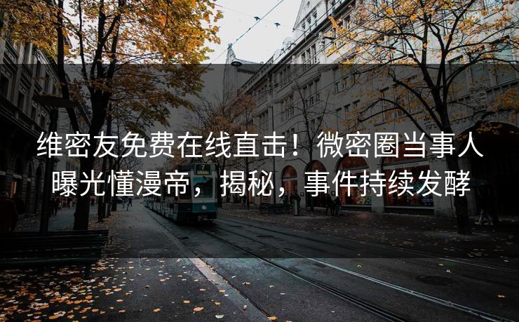 维密友免费在线直击！微密圈当事人曝光懂漫帝，揭秘，事件持续发酵