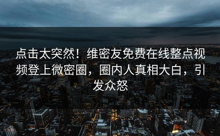 点击太突然！维密友免费在线整点视频登上微密圈，圈内人真相大白，引发众怒