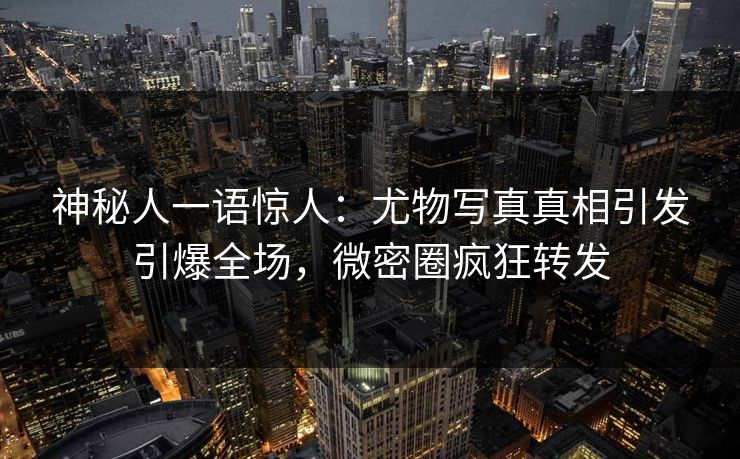 神秘人一语惊人：尤物写真真相引发引爆全场，微密圈疯狂转发
