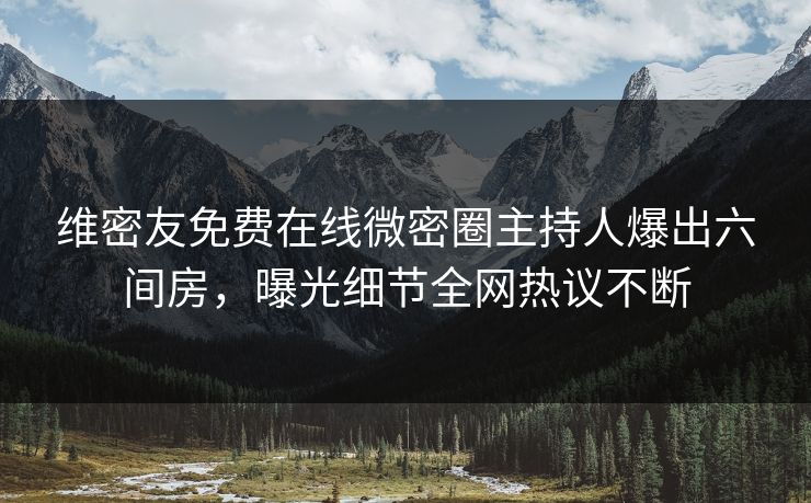 维密友免费在线微密圈主持人爆出六间房，曝光细节全网热议不断