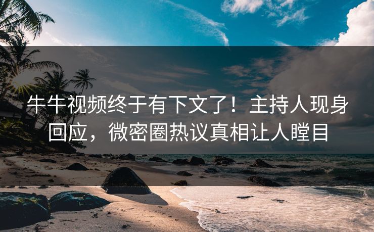 牛牛视频终于有下文了！主持人现身回应，微密圈热议真相让人瞠目