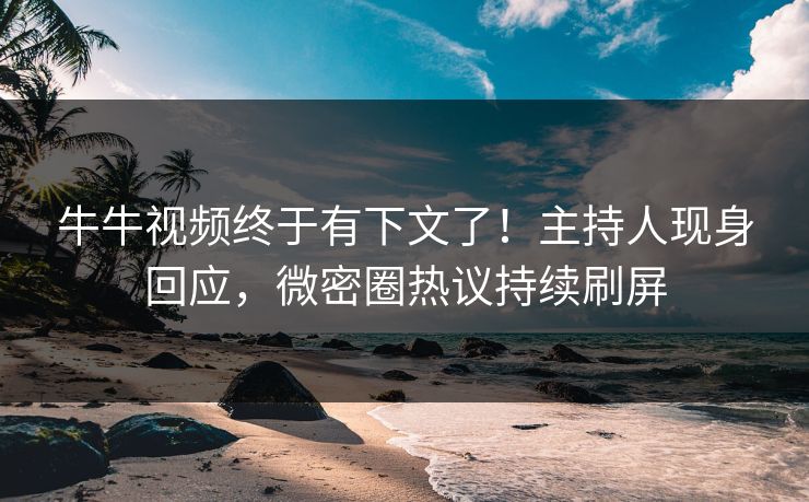 牛牛视频终于有下文了！主持人现身回应，微密圈热议持续刷屏