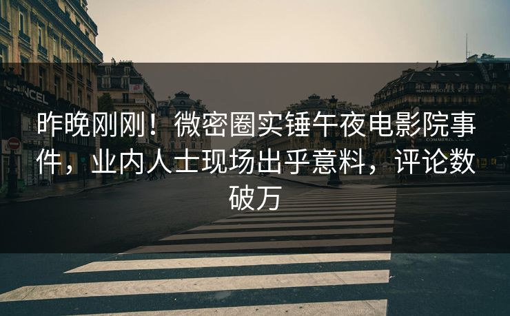 昨晚刚刚！微密圈实锤午夜电影院事件，业内人士现场出乎意料，评论数破万