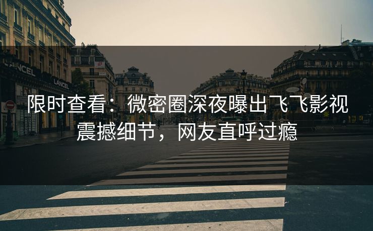 限时查看：微密圈深夜曝出飞飞影视震撼细节，网友直呼过瘾