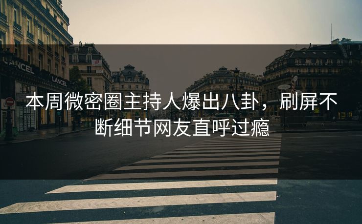 本周微密圈主持人爆出八卦，刷屏不断细节网友直呼过瘾