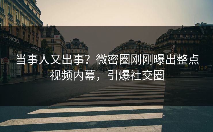 当事人又出事？微密圈刚刚曝出整点视频内幕，引爆社交圈