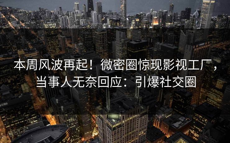 本周风波再起！微密圈惊现影视工厂，当事人无奈回应：引爆社交圈