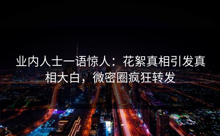 业内人士一语惊人：花絮真相引发真相大白，微密圈疯狂转发