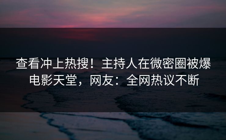 查看冲上热搜！主持人在微密圈被爆电影天堂，网友：全网热议不断