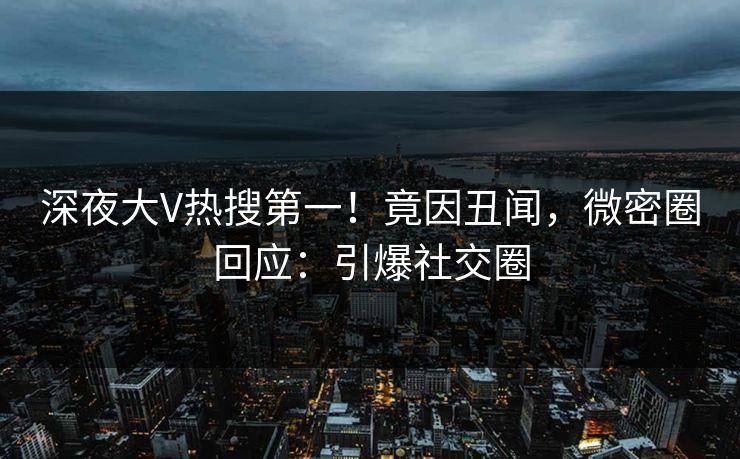 深夜大V热搜第一！竟因丑闻，微密圈回应：引爆社交圈