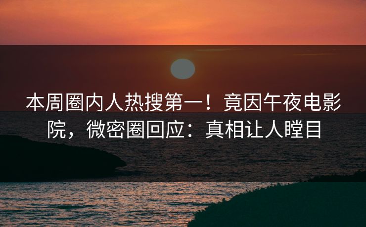 本周圈内人热搜第一！竟因午夜电影院，微密圈回应：真相让人瞠目