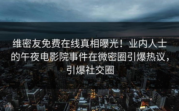 维密友免费在线真相曝光！业内人士的午夜电影院事件在微密圈引爆热议，引爆社交圈