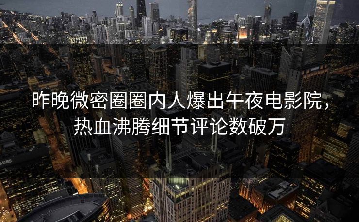 昨晚微密圈圈内人爆出午夜电影院，热血沸腾细节评论数破万