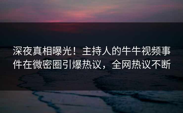 深夜真相曝光！主持人的牛牛视频事件在微密圈引爆热议，全网热议不断