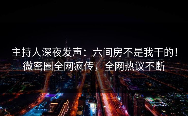 主持人深夜发声：六间房不是我干的！微密圈全网疯传，全网热议不断