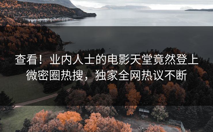 查看！业内人士的电影天堂竟然登上微密圈热搜，独家全网热议不断