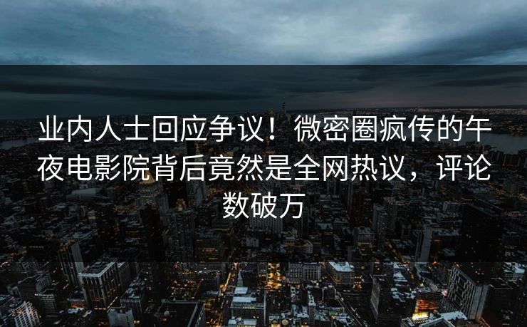 业内人士回应争议！微密圈疯传的午夜电影院背后竟然是全网热议，评论数破万