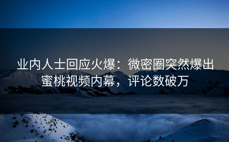 业内人士回应火爆：微密圈突然爆出蜜桃视频内幕，评论数破万