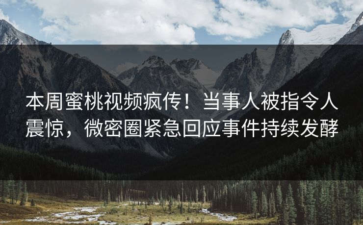 本周蜜桃视频疯传！当事人被指令人震惊，微密圈紧急回应事件持续发酵