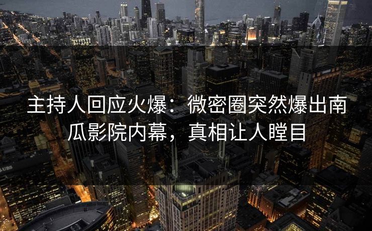 主持人回应火爆：微密圈突然爆出南瓜影院内幕，真相让人瞠目