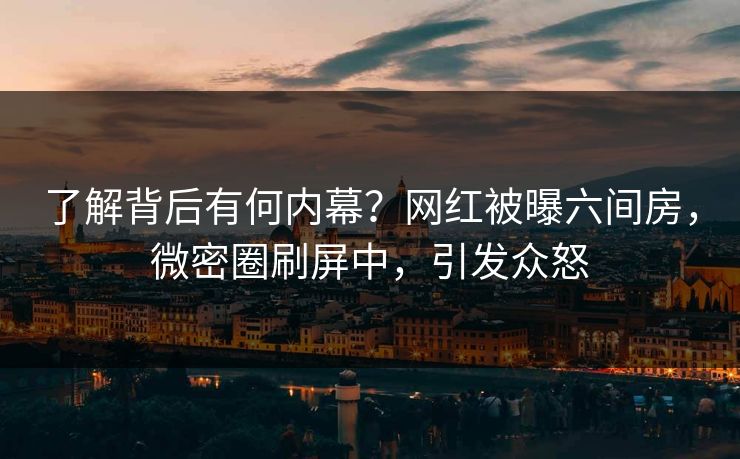 了解背后有何内幕？网红被曝六间房，微密圈刷屏中，引发众怒