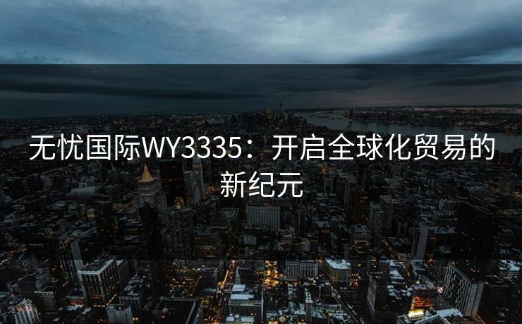 无忧国际WY3335：开启全球化贸易的新纪元
