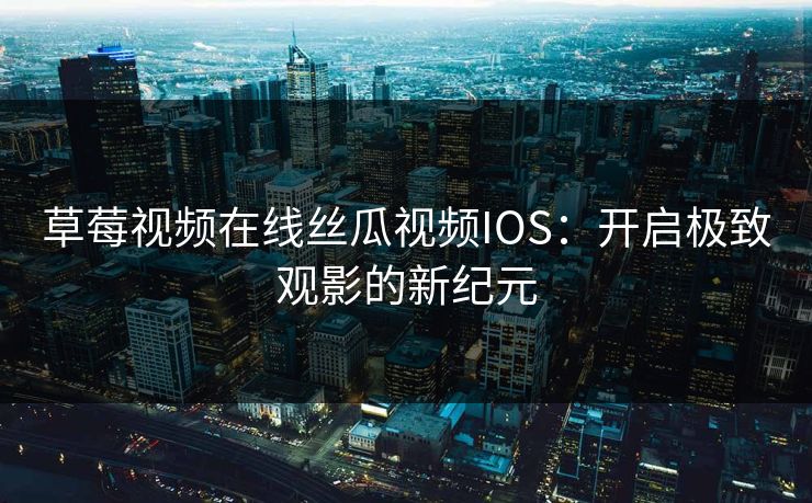 草莓视频在线丝瓜视频IOS：开启极致观影的新纪元