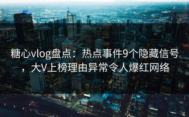 糖心vlog盘点：热点事件9个隐藏信号，大V上榜理由异常令人爆红网络