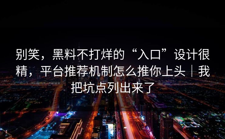 别笑，黑料不打烊的“入口”设计很精，平台推荐机制怎么推你上头｜我把坑点列出来了